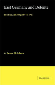 Title: East Germany and Detente: Building Authority after the Wall, Author: A. James McAdams