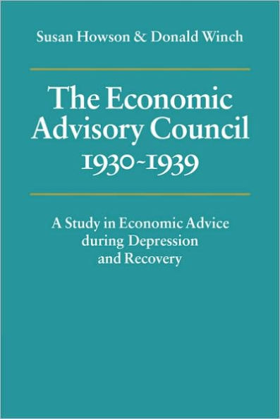 The Economic Advisory Council, 1930-1939: A Study in Economic Advice during Depression and Recovery
