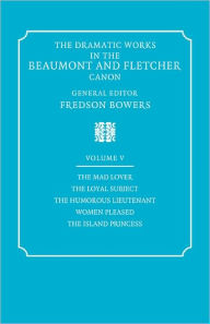 Title: The Dramatic Works in the Beaumont and Fletcher Canon: Volume 5, The Mad Lover, The Loyal Subject, The Humorous Lieutenant, Women Pleased, The Island Princess, Author: Francis Beaumont