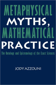 Title: Metaphysical Myths, Mathematical Practice: The Ontology and Epistemology of the Exact Sciences, Author: Jody Azzouni