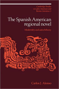 Title: The Spanish American Regional Novel: Modernity and Autochthony, Author: Carlos J. Alonso