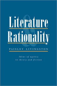 Title: Literature and Rationality: Ideas of Agency in Theory and Fiction, Author: Paisley Livingston