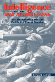 Title: Intelligence and the War against Japan: Britain, America and the Politics of Secret Service, Author: Richard J. Aldrich