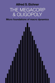 Title: The Megacorp and Oligopoly: Micro Foundations of Macro Dynamics, Author: Alfred S. Eichner