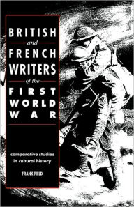 Title: British and French Writers of the First World War: Comparative Studies in Cultural History, Author: Frank Field