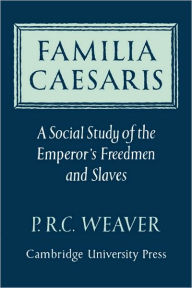 Title: Familia Caesaris: A Social Study of the Emperor's Freedmen and Slaves, Author: P. R. C. Weaver
