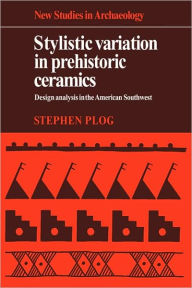 Title: Stylistic Variation in Prehistoric Ceramics: Design Analysis in the American Southwest, Author: Stephen Plog