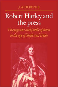 Title: Robert Harley and the Press: Propaganda and Public Opinion in the Age of Swift and Defoe, Author: J. A. Downie