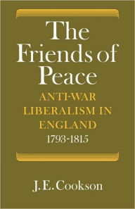 Title: The Friends of Peace: Anti-War Liberalism in England 1793-1815, Author: J. E. Cookson