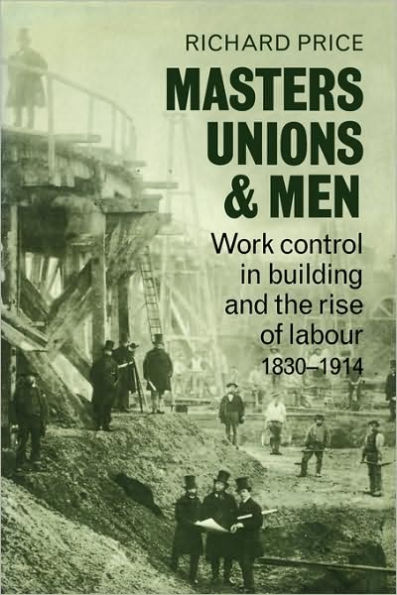 Masters, Unions and Men: Work Control in Building and the Rise of Labour, 1830-1914