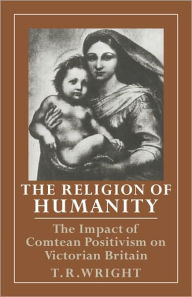 Title: The Religion of Humanity: The Impact of Comtean Positivism on Victorian Britain, Author: T. R. Wright