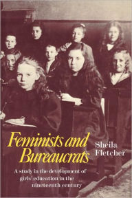 Title: Feminists and Bureaucrats: A Study in the Development of Girls' Education in the Nineteenth Century, Author: Sheila Fletcher
