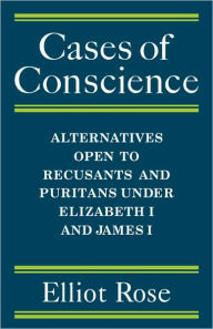 Title: Cases of Conscience: Alternatives open to Recusants and Puritans under Elizabeth 1 and James 1, Author: Elliot Rose