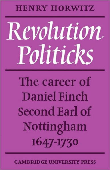 Revolution Politicks: The Career of Daniel Finch Second Earl of Nottingham, 1647-1730