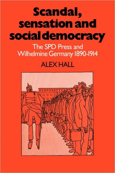 Scandal, Sensation and Social Democracy: The SPD Press and Wilhelmine Germany 1890-1914