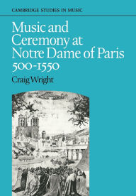 Title: Music and Ceremony at Notre Dame of Paris, 500-1550, Author: Craig Wright