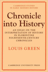 Title: Chronicle Into History: An Essay on the Interpretation of History in Florentine Fourteenth-Century Chronicles, Author: Louis Green