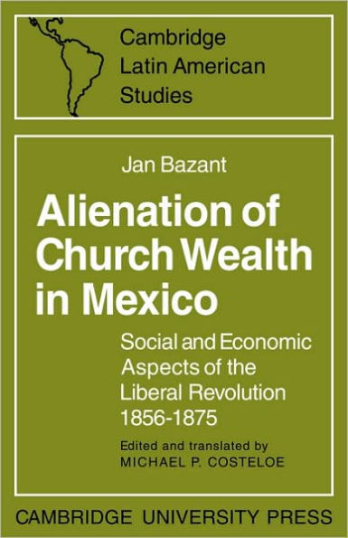 Alienation of Church Wealth in Mexico: Social and Economic Aspects of the Liberal Revolution 1856-1875