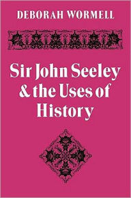 Title: Sir John Seeley and the Uses of History, Author: Deborah Wormell