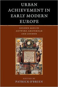 Title: Urban Achievement in Early Modern Europe: Golden Ages in Antwerp, Amsterdam and London, Author: Patrick O'Brien