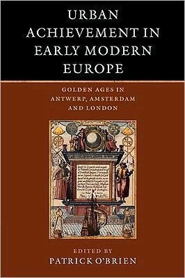 Urban Achievement Early Modern Europe: Golden Ages Antwerp, Amsterdam and London