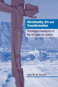 Title: Christianity, Art and Transformation: Theological Aesthetics in the Struggle for Justice, Author: John W. de Gruchy