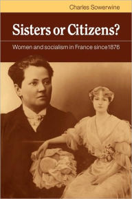 Title: Sisters or Citizens?: Women and Socialism in France since 1876, Author: Charles Sowerwine