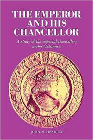Title: The Emperor and His Chancellor: A Study of the Imperial Chancellery under Gattinara, Author: John M. Headley