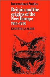 Title: Britain and the Origins of the New Europe 1914-1918, Author: Kenneth J. Calder
