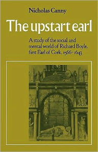 Title: The Upstart Earl: A Study of the Social and Mental World of Richard Boyle, First Earl of Cork, 1566-1643, Author: Nicholas Canny