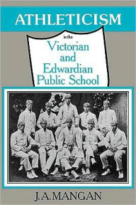 Title: Athleticism in the Victorian and Edwardian Public School: The Emergence and Consolidation of an Educational Ideology, Author: J. A. Mangan