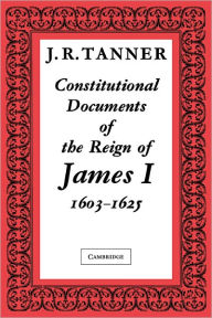 Title: Constitutional Documents of the Reign of James I A.D. 1603-1625: With an Historical Commentary, Author: J. R. Tanner