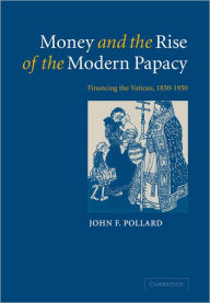 Title: Money and the Rise of the Modern Papacy: Financing the Vatican, 1850-1950, Author: John F. Pollard