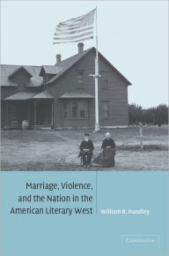 Title: Marriage, Violence and the Nation in the American Literary West, Author: William R. Handley