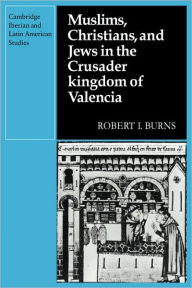 Title: Muslims Christians, and Jews in the Crusader Kingdom of Valencia: Societies in Symbiosis, Author: Robert I. Burns