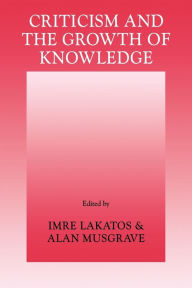 Title: Criticism and the Growth of Knowledge: Volume 4: Proceedings of the International Colloquium in the Philosophy of Science, London, 1965 / Edition 1, Author: Imre Lakatos