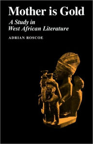 Title: Mother is Gold: A Study in West African Literature, Author: Adrian Roscoe