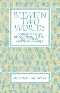 Title: Between Two Worlds: George Tyrrell's Relationship to the Thought of Matthew Arnold, Author: Nicholas Sagovsky