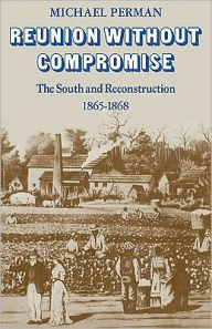 Title: Reunion Without Compromise: The South and Reconstruction: 1865-1868, Author: Michael Perman