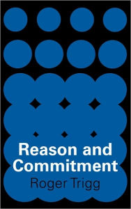 Title: Reason and Commitment, Author: Roger Trigg