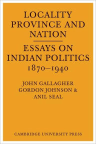 Title: Locality, Province and Nation: Essays on Indian Politics 1870 to 1940, Author: John Gallagher