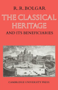 Title: The Classical Heritage and its Beneficiaries, Author: R. R. Bolgar