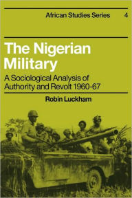 Title: The Nigerian Military: A Sociological Analysis of Authority and Revolt 1960-67, Author: Robin Luckham