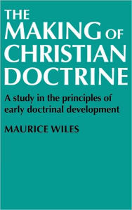 Title: The Making of Christian Doctrine: A Study in the Principles of Early Doctrinal Development, Author: Maurice Wiles