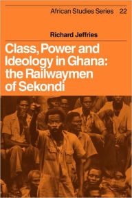 Title: Class, Power and Ideology in Ghana: The Railwaymen of Sekondi, Author: Richard Jeffries