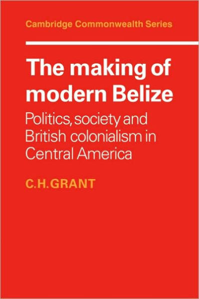 The Making of Modern Belize: Politics, Society and British Colonialism in Central America