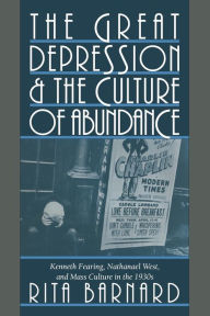 Title: The Great Depression and the Culture of Abundance: Kenneth Fearing, Nathanael West, and Mass Culture in the 1930s, Author: Rita Barnard