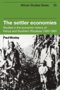 Title: The Settler Economies: Studies in the Economic History of Kenya and Southern Rhodesia 1900-1963, Author: Paul Mosley