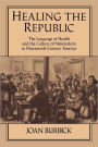 Healing the Republic: The Language of Health and the Culture of Nationalism in Nineteenth-Century America