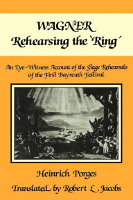 Title: Wagner Rehearsing the 'Ring': An Eye-Witness Account of the Stage Rehearsals of the First Bayreuth Festival, Author: Heinrich Porges